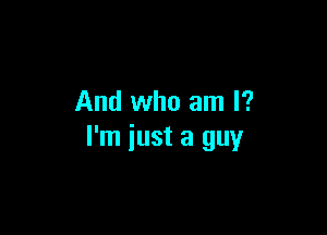 And who am I?

I'm just a guy