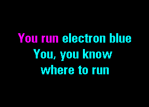 You run electron blue

You. you know
where to run