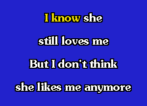 I know she
still loves me

But I don't think

she likes me anymore