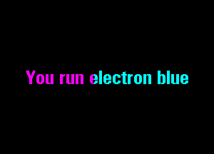 You run electron blue