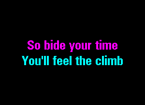 So hide your time

You'll feel the climb