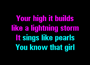 Your high it builds
like a lightning storm

It sings like pearls
You know that girl