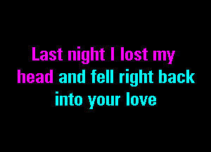 Last night I lost my

head and fell right back
into your love