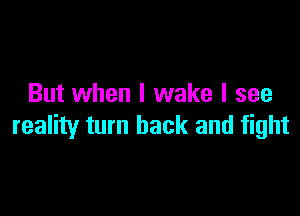 But when I wake I see

reality turn back and fight