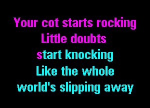 Your cot starts rocking
Little doubts

start knocking

Like the whole
world's slipping away