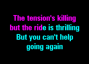 The tension's killing
but the ride is thrilling

But you can't help
going again