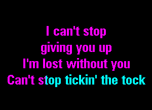 I can't stop
giving you up

I'm lost without you
Can't stop tickin' the tack