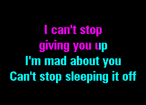 I can't stop
giving you up

I'm mad about you
Can't stop sleeping it off