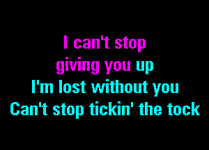 I can't stop
giving you up

I'm lost without you
Can't stop tickin' the tack