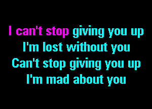 I can't stop giving you up
I'm lost without you
Can't stop giving you up
I'm mad about you