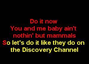 Do it now
You and me baby ain't
nothin' but mammals
So let's do it like they do on
the Discovery Channel