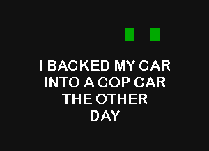 I BACKED MY CAR

INTO A COP CAR
THE OTHER
DAY