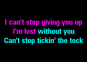 I can't stop giving you up

I'm lost without you
Can't stop tickin' the tack