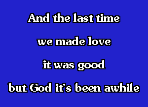 And the last time
we made love

it was good

but God it's been awhile