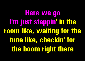 Here we go
I'm iust steppin' in the
room like, waiting for the
tune like, checkin' for
the boom right there