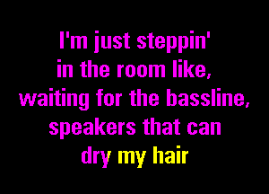 I'm iust steppin'
in the room like,
waiting for the hassline,
speakers that can
dry my hair