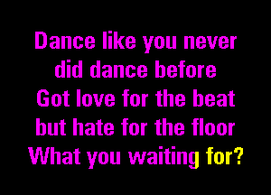 Dance like you never
did dance before
Got love for the heat
but hate for the floor
What you waiting for?