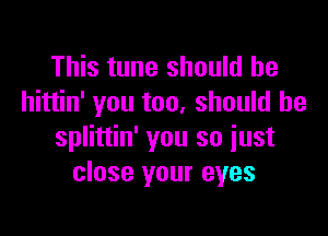 This tune should he
hittin' you too, should he

splittin' you so just
close your eyes