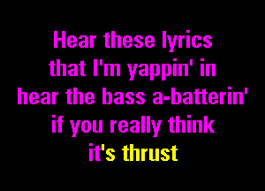 Hear these lyrics
that I'm yappin' in
hear the bass a-hatterin'
if you really think
it's thrust