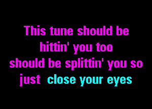 This tune should he
hittin' you too

should be splittin' you so
just close your eyes