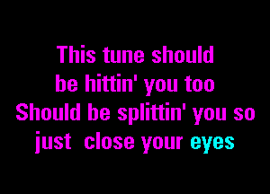 This tune should
he hittin' you too

Should he splittin' you so
just close your eyes