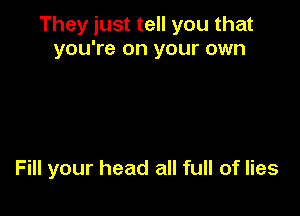 They just tell you that
you're on your own

Fill your head all full of lies