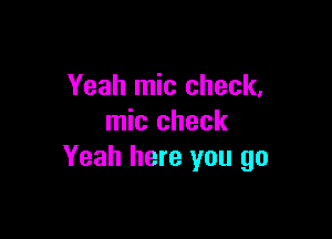 Yeah mic check,

mic check
Yeah here you go