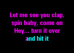 Let me see you clap,
spin baby. come on

Hey... turn it over
and hit it