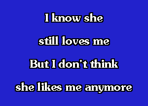 I know she
still loves me

But I don't think

she likes me anymore