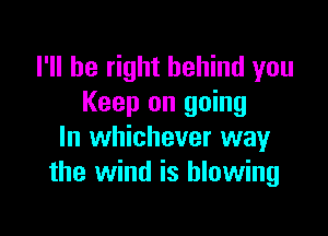 I'll be right behind you
Keep on going

In whichever way
the wind is blowing