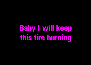 Baby I will keep

this fire burning