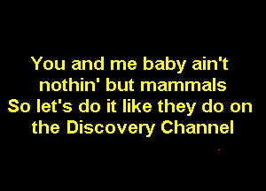 You and me baby ain't
nothin' but mammals

So let's do it like they do on
the Discovery Channel