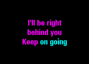 I'll be right

behind you
Keep on going