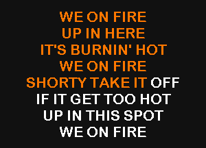 WE ON FIRE
UP IN HERE
IT'S BURNIN' HOT
WE ON FIRE
SHORTY TAKE IT OFF
IF IT GET T00 HOT
UP IN THIS SPOT
WE ON FIRE