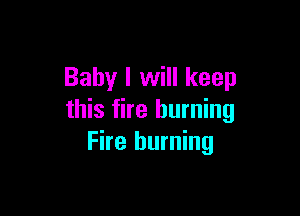 Baby I will keep

this fire burning
Fire burning