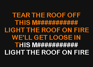 TEAR THE ROOF OFF
THIS Mfiimimimimiikf
LIGHT THE ROOF ON FIRE
WE'LL GET LOOSE IN
THIS Mfiimimimimiikf
LIGHT THE ROOF ON FIRE