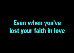 Even when you've

lost your faith in love