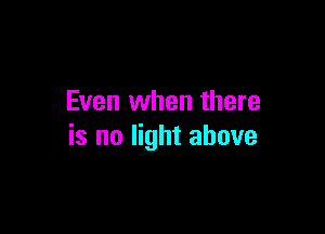 Even when there

is no light above