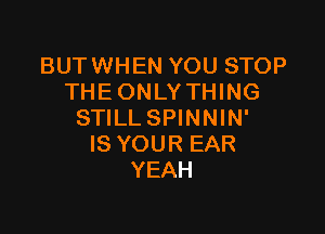 BUTWHEN YOU STOP
THE ONLYTHING

STILL SPINNIN'
IS YOUR EAR
YEAH