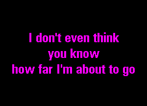 I don't even think

you know
how far I'm about to go