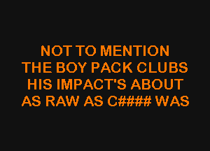 NOT TO MENTION
THE BOY PACK CLUBS
HIS IMPACT'S ABOUT
AS RAW AS 01mm WAS