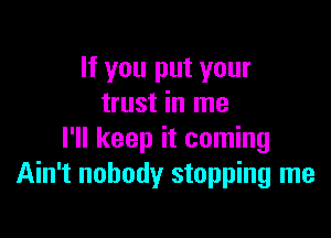 If you put your
trust in me

I'll keep it coming
Ain't nobody stopping me