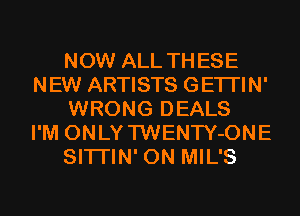 NOW ALL THESE
NEW ARTISTS GETI'IN'
WRONG DEALS
I'M ONLYTWENTY-ONE
SITI'IN' 0N MIL'S
