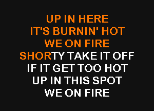 UP IN HERE
IT'S BURNIN' HOT
WE ON FIRE
SHORTY TAKE IT OFF
IF IT GET T00 HOT
UP IN THIS SPOT
WE ON FIRE