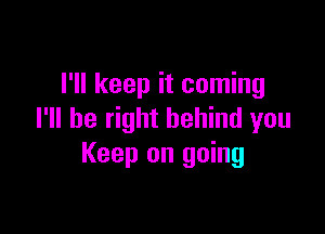 I'll keep it coming

I'll be right behind you
Keep on going