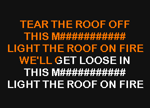 TEAR THE ROOF OFF
THIS Mfiimimimimiikf
LIGHT THE ROOF ON FIRE
WE'LL GET LOOSE IN
THIS Mfiimimimimiikf
LIGHT THE ROOF ON FIRE