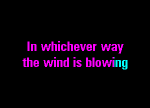 In whichever way

the wind is blowing