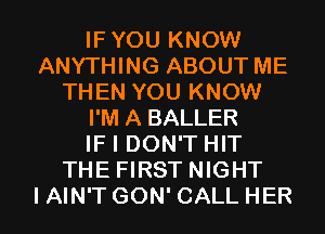 IFYOU KNOW
ANYTHING ABOUT ME
THEN YOU KNOW
I'M A BALLER
IF I DON'T HIT
THE FIRST NIGHT

I AIN'T GON' CALL HER l