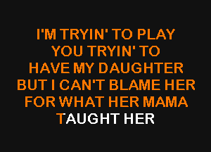 I'M TRYIN' TO PLAY
YOU TRYIN'TO
HAVE MY DAUGHTER
BUT I CAN'T BLAME HER
FOR WHAT HER MAMA
TAUGHT HER