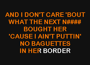 AND I DON'T CARE'BOUT
WHAT THE NEXT meim
BOUGHT HER
'CAUSE I AIN'T PUTI'IN'
N0 BAGUETI'ES
IN HER BORDER